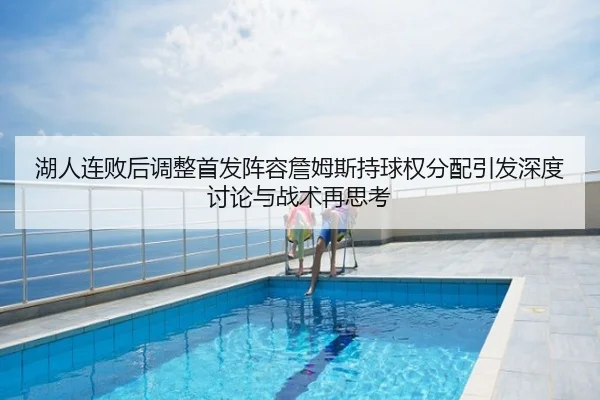 湖人连败后调整首发阵容詹姆斯持球权分配引发深度讨论与战术再思考
