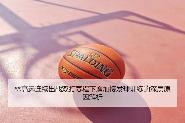 林高远连续出战双打赛程下增加接发球训练的深层原因解析
