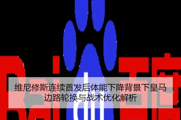 维尼修斯连续首发后体能下降背景下皇马边路轮换与战术优化解析